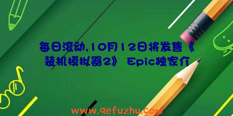 每日滚动,10月12日将发售《装机模拟器2》